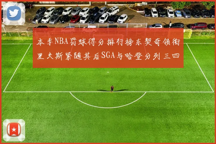 本季NBA罚球得分排行榜东契奇领衔里夫斯紧随其后SGA与哈登分列三四位
