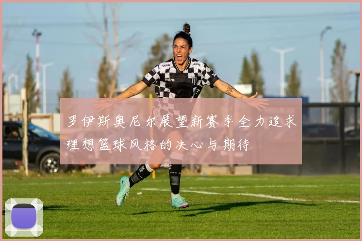 罗伊斯奥尼尔展望新赛季全力追求理想篮球风格的决心与期待