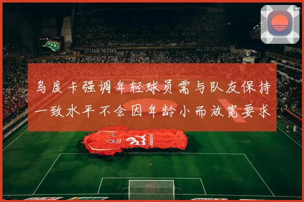 乌度卡强调年轻球员需与队友保持一致水平不会因年龄小而放宽要求