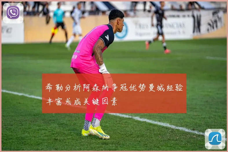 希勒分析阿森纳争冠优势曼城经验丰富或成关键因素