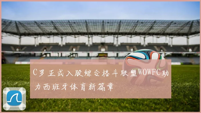 C罗正式入股综合格斗联盟WOWFC助力西班牙体育新篇章