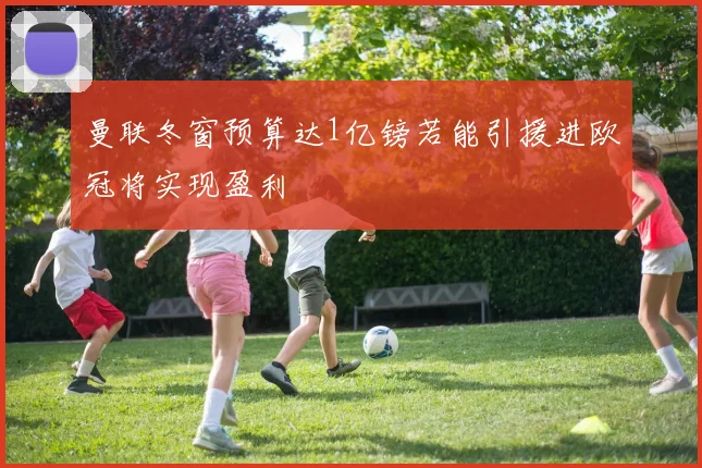 曼联冬窗预算达1亿镑若能引援进欧冠将实现盈利
