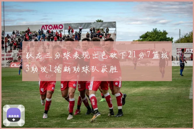 狄龙三分球表现出色砍下21分7篮板3助攻1抢断助球队获胜
