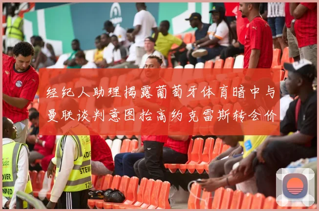 经纪人助理揭露葡萄牙体育暗中与曼联谈判意图抬高约克雷斯转会价格
