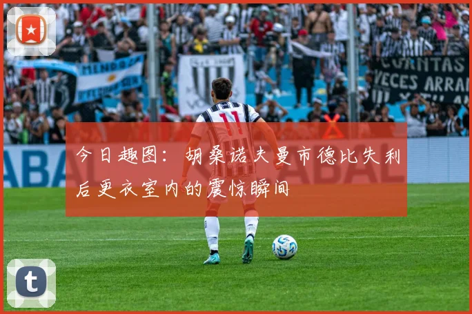 今日趣图：胡桑诺夫曼市德比失利后更衣室内的震惊瞬间
