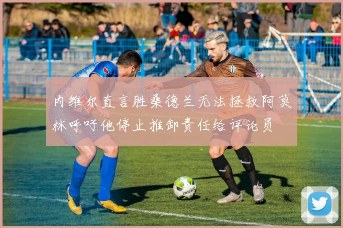 内维尔直言胜桑德兰无法拯救阿莫林呼吁他停止推卸责任给评论员