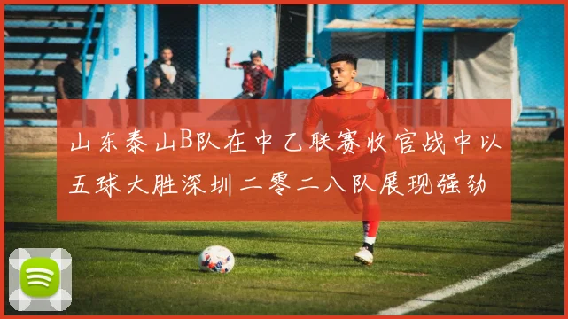 山东泰山B队在中乙联赛收官战中以五球大胜深圳二零二八队展现强劲实力