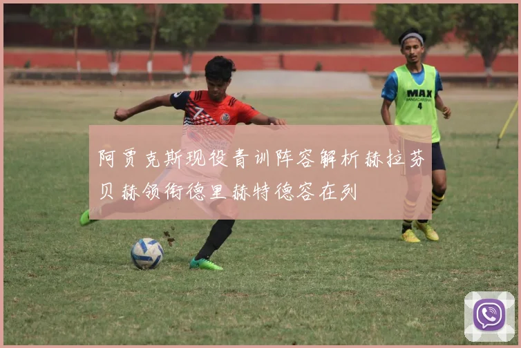 阿贾克斯现役青训阵容解析赫拉芬贝赫领衔德里赫特德容在列
