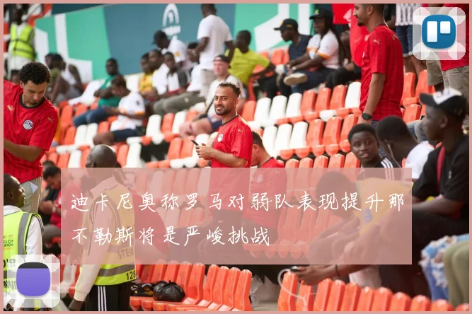 迪卡尼奥称罗马对弱队表现提升那不勒斯将是严峻挑战