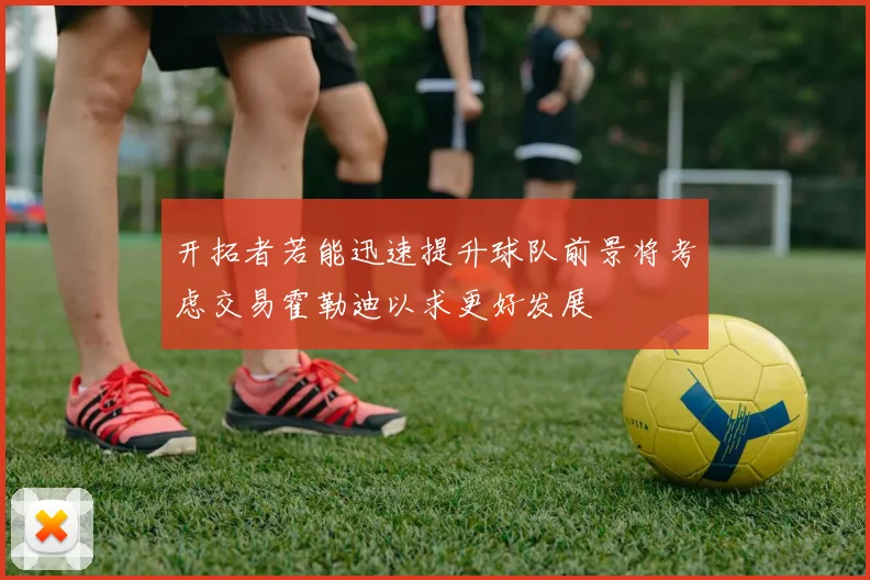 开拓者若能迅速提升球队前景将考虑交易霍勒迪以求更好发展
