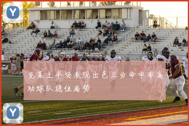 克莱上半场表现出色三分命中率高助球队稳住局势