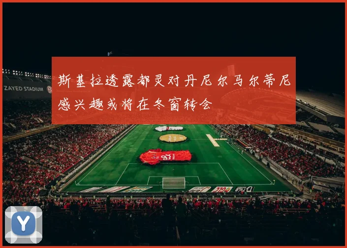 斯基拉透露都灵对丹尼尔马尔蒂尼感兴趣或将在冬窗转会