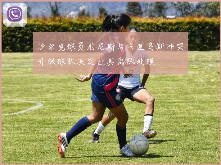 沙尔克球员尤尼斯与卡里乌斯冲突升级球队决定让其离队处理