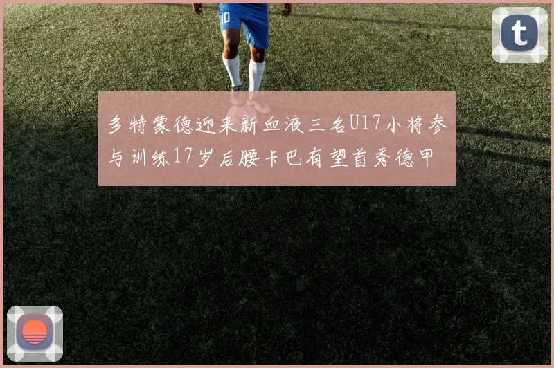 多特蒙德迎来新血液三名U17小将参与训练17岁后腰卡巴有望首秀德甲