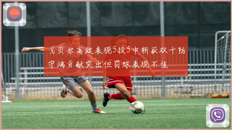 戈贝尔高效表现5投5中斩获双十防守端贡献突出但罚球表现不佳