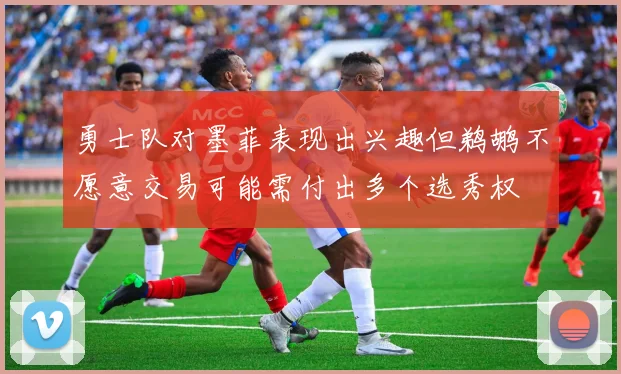 勇士队对墨菲表现出兴趣但鹈鹕不愿意交易可能需付出多个选秀权