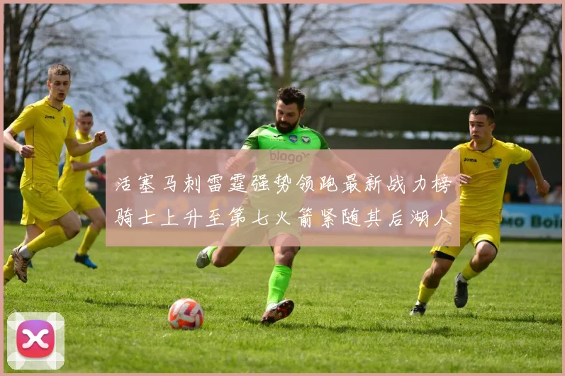 活塞马刺雷霆强势领跑最新战力榜骑士上升至第七火箭紧随其后湖人排名第十一