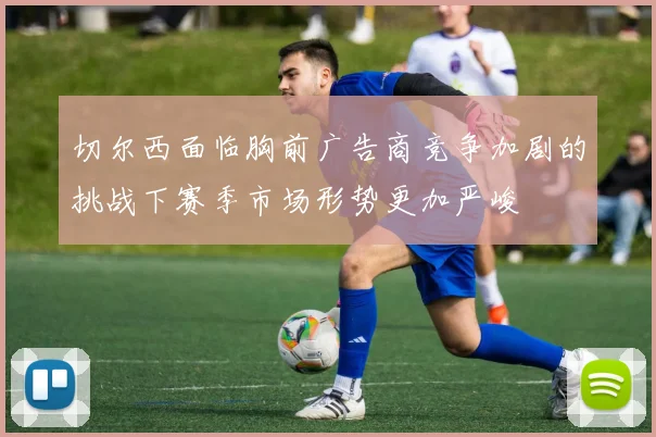 切尔西面临胸前广告商竞争加剧的挑战下赛季市场形势更加严峻