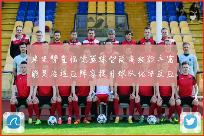 库里赞霍福德篮球智商高经验丰富能灵活适应阵容提升球队化学反应
