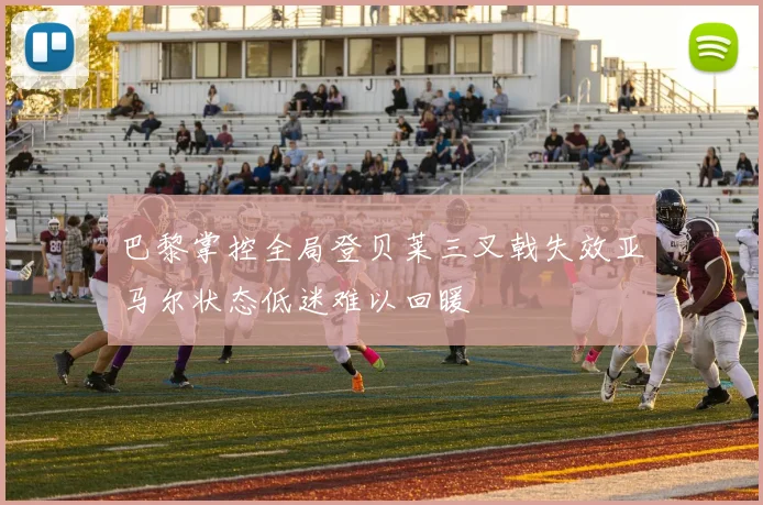 巴黎掌控全局登贝莱三叉戟失效亚马尔状态低迷难以回暖