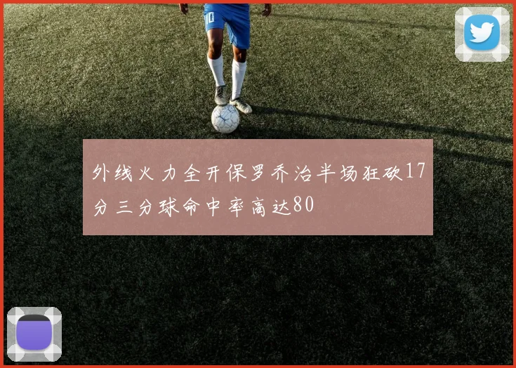外线火力全开保罗乔治半场狂砍17分三分球命中率高达80