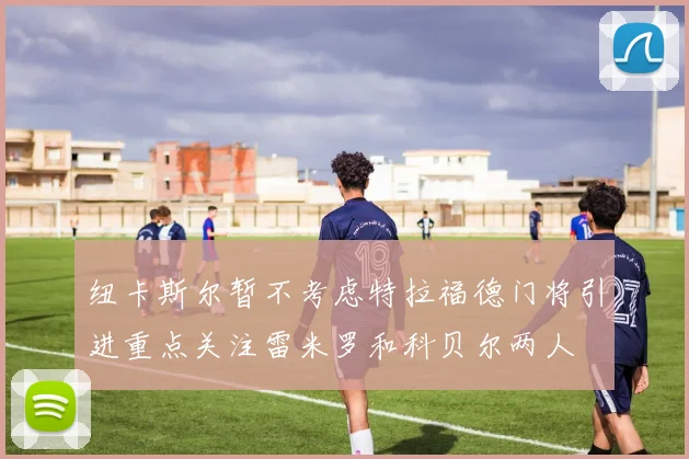 纽卡斯尔暂不考虑特拉福德门将引进重点关注雷米罗和科贝尔两人