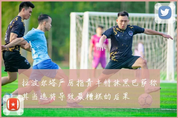 拉波尔塔严厉指责丰特抹黑巴萨称其当选将导致最糟糕的后果