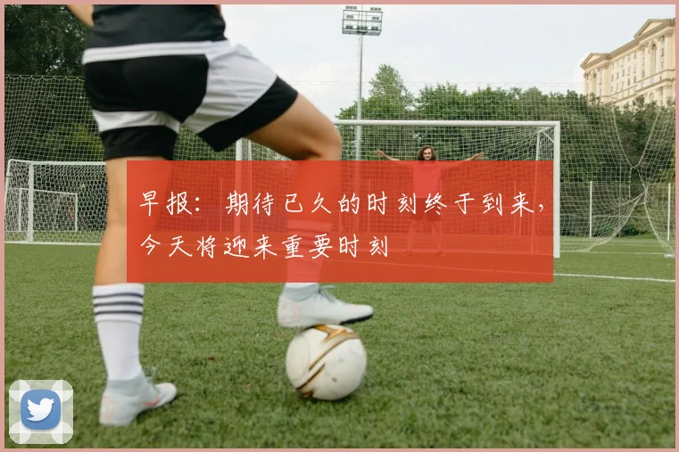 早报：期待已久的时刻终于到来，今天将迎来重要时刻