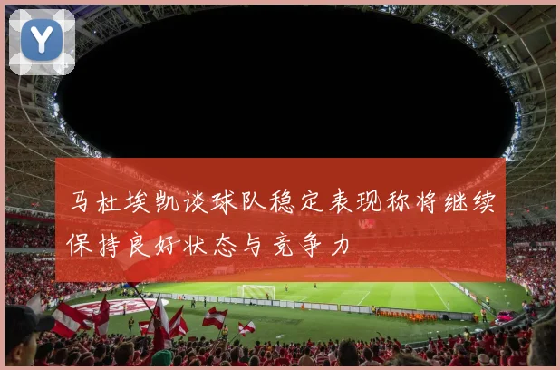 马杜埃凯谈球队稳定表现称将继续保持良好状态与竞争力