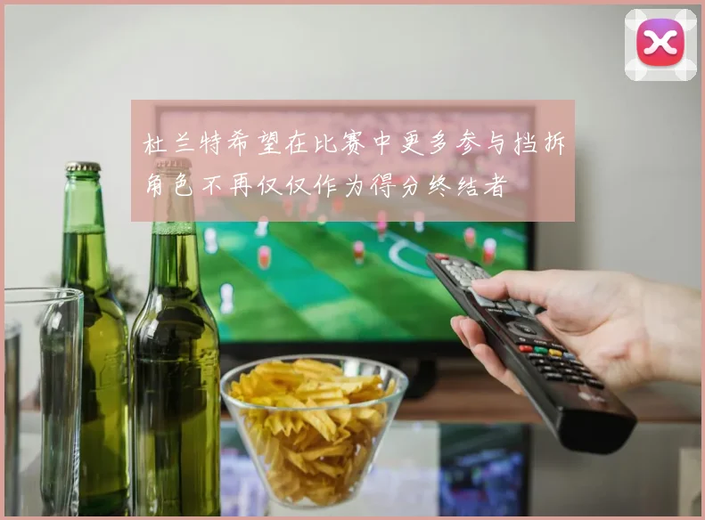 杜兰特希望在比赛中更多参与挡拆角色不再仅仅作为得分终结者