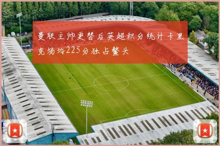 曼联主帅更替后英超积分统计卡里克场均225分独占鳌头