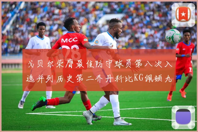 戈贝尔荣膺最佳防守球员第八次入选并列历史第二乔丹科比KG佩顿九次称王
