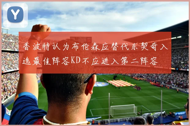香波特认为布伦森应替代东契奇入选最佳阵容KD不应进入第二阵容