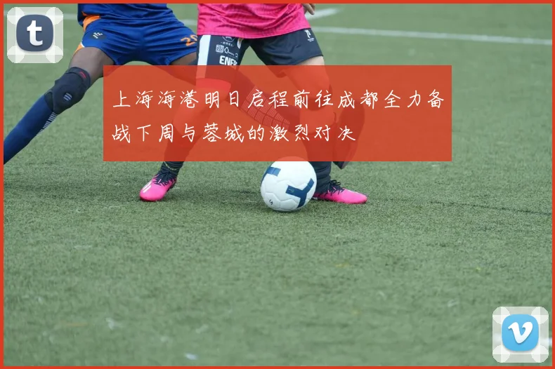 上海海港明日启程前往成都全力备战下周与蓉城的激烈对决